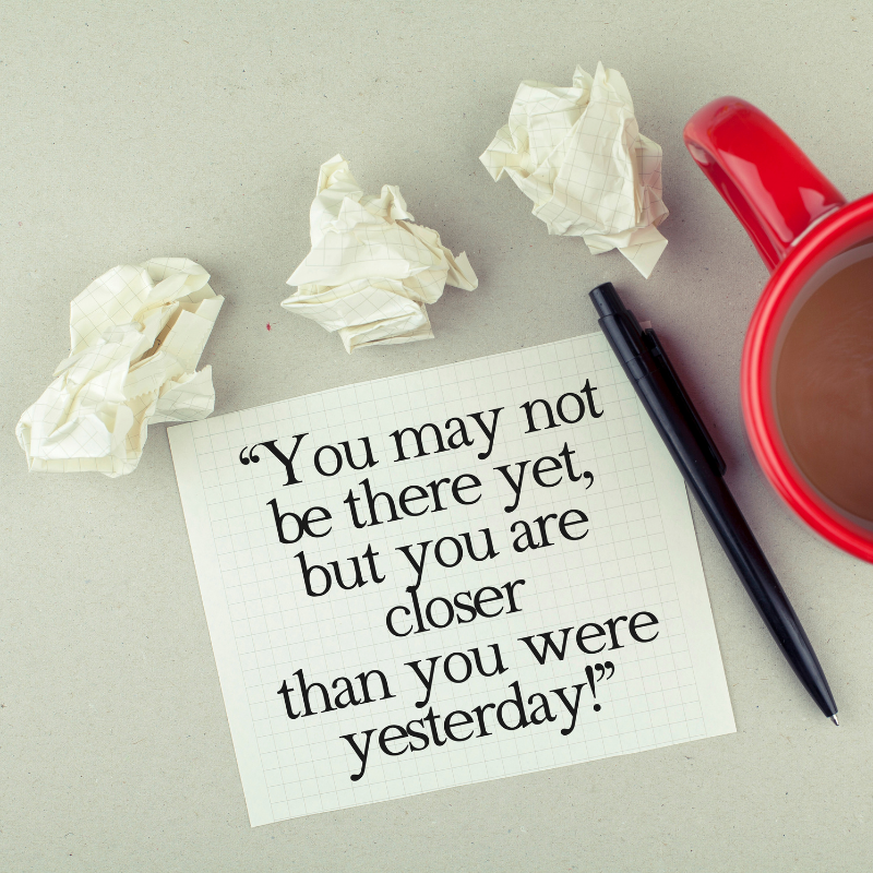 You may not be there yet but you are closer than you were yesterday